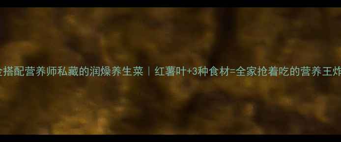 图片 黄金搭配营养师私藏的润燥养生菜｜红薯叶+3种食材=全家抢着吃的营养王炸！2