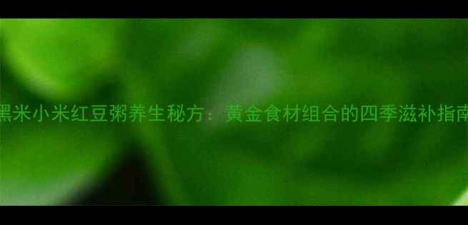 图片 黑米小米红豆粥养生秘方：黄金食材组合的四季滋补指南