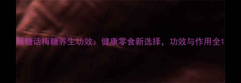 图片 黑糖话梅糖养生功效：健康零食新选择，功效与作用全1