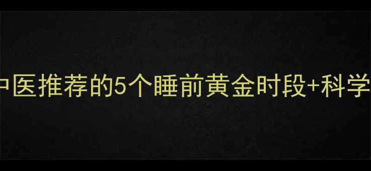 图片 🌙改善睡眠质量必看！中医推荐的5个睡前黄金时段+科学助眠法，失眠党速存！2