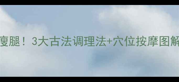 图片 🌟中医养生不运动也能瘦腿！3大古法调理法+穴位按摩图解，居家30天告别粗腿🌟