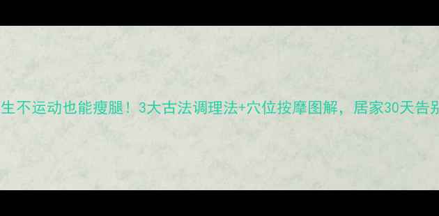 图片 🌟中医养生不运动也能瘦腿！3大古法调理法+穴位按摩图解，居家30天告别粗腿🌟2