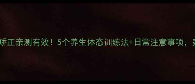 图片 🌟儿童驼背矫正亲测有效！5个养生体态训练法+日常注意事项，家长必看🌟2