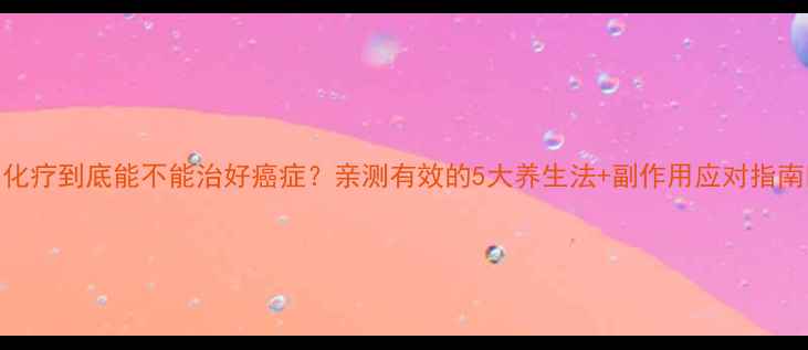 图片 🌟化疗到底能不能治好癌症？亲测有效的5大养生法+副作用应对指南🌟