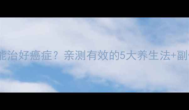图片 🌟化疗到底能不能治好癌症？亲测有效的5大养生法+副作用应对指南🌟2