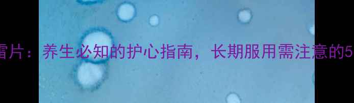 图片 🌟氯吡格雷片：养生必知的护心指南，长期服用需注意的5大事项🌟1