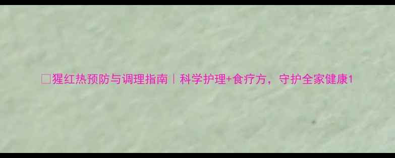 图片 🌟猩红热预防与调理指南｜科学护理+食疗方，守护全家健康1