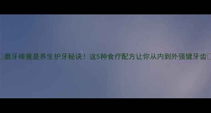 图片 🌟磨牙棒竟是养生护牙秘诀！这5种食疗配方让你从内到外强健牙齿🌟