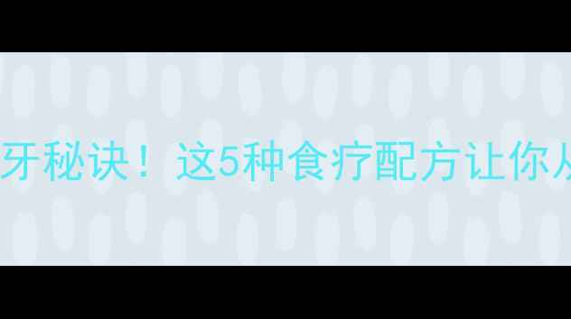 图片 🌟磨牙棒竟是养生护牙秘诀！这5种食疗配方让你从内到外强健牙齿🌟2