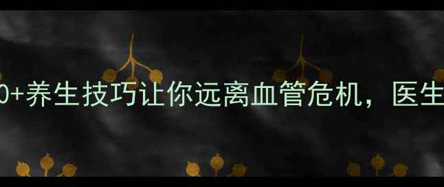图片 🌟脑梗预防必看！30+养生技巧让你远离血管危机，医生亲授的黄金法则🔥2