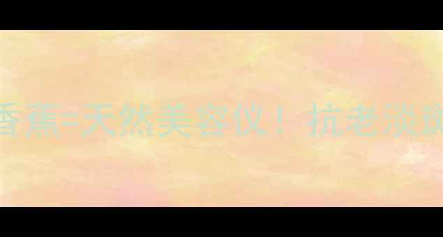 图片 🌟香蕉养生宝典每天一根香蕉=天然美容仪！抗老淡斑+紧致肌肤的5大神奇功效