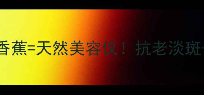 图片 🌟香蕉养生宝典每天一根香蕉=天然美容仪！抗老淡斑+紧致肌肤的5大神奇功效2