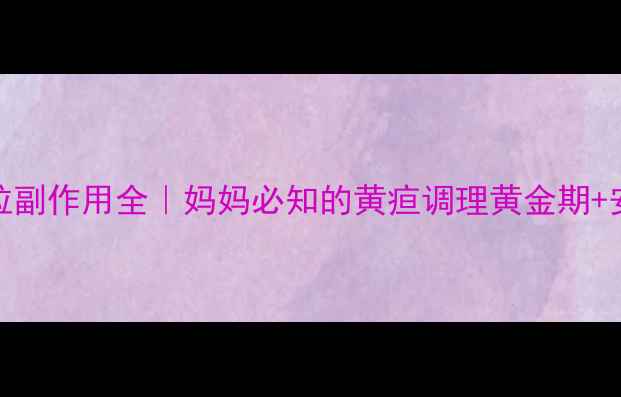 图片 🌟黄疸茵陈颗粒副作用全｜妈妈必知的黄疸调理黄金期+安全用药指南💊