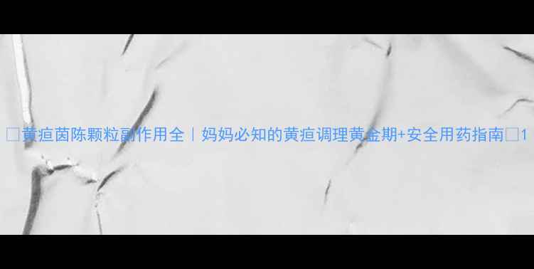 图片 🌟黄疸茵陈颗粒副作用全｜妈妈必知的黄疸调理黄金期+安全用药指南💊1