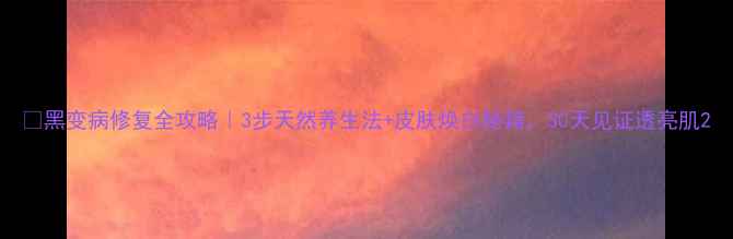 图片 🌟黑变病修复全攻略｜3步天然养生法+皮肤焕白秘籍，30天见证透亮肌2