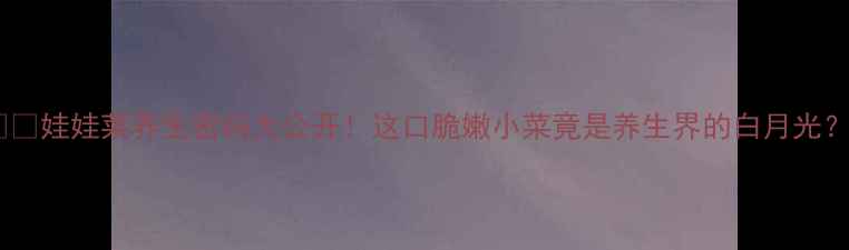 图片 🌱💪娃娃菜养生密码大公开！这口脆嫩小菜竟是养生界的白月光？2