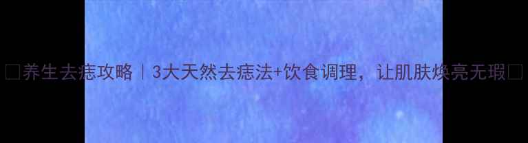图片 🌿养生去痣攻略｜3大天然去痣法+饮食调理，让肌肤焕亮无瑕💡