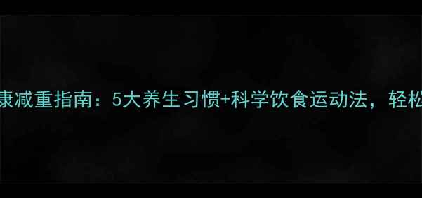 图片 🌿初中生健康减重指南：5大养生习惯+科学饮食运动法，轻松塑形不反弹