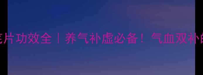 图片 🌿十一味参芪片功效全｜养气补虚必备！气血双补的黄金组合🌿