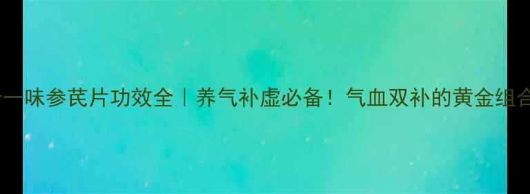 图片 🌿十一味参芪片功效全｜养气补虚必备！气血双补的黄金组合🌿1