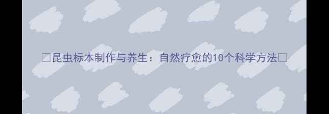 图片 🌿昆虫标本制作与养生：自然疗愈的10个科学方法🌿