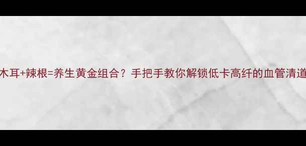 图片 🌿木耳+辣根=养生黄金组合？手把手教你解锁低卡高纤的血管清道夫