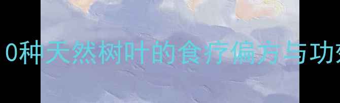 图片 🌿树叶养生大公开：10种天然树叶的食疗偏方与功效｜附详细使用指南1