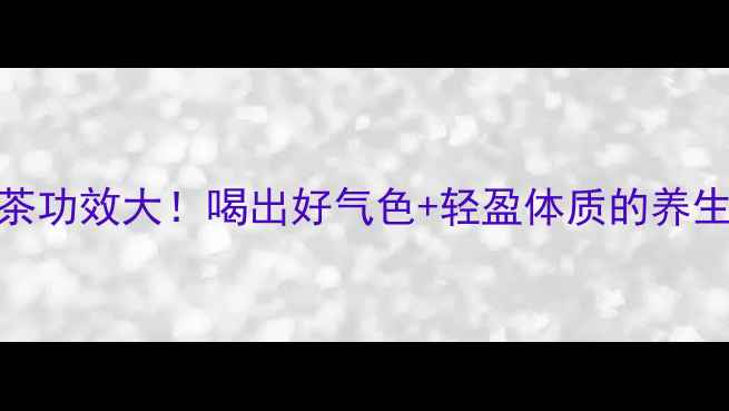 图片 🌿润生茶功效大！喝出好气色+轻盈体质的养生秘籍✨