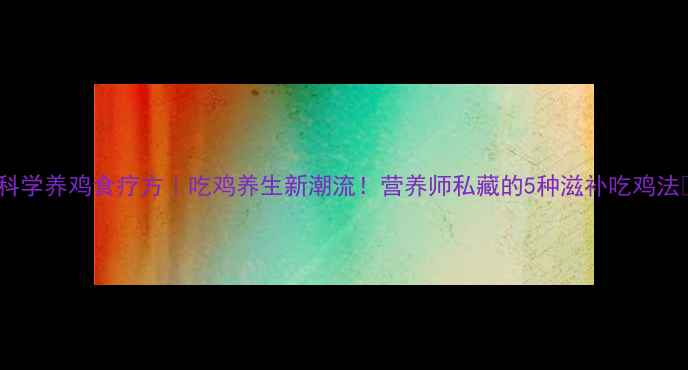 图片 🌿科学养鸡食疗方｜吃鸡养生新潮流！营养师私藏的5种滋补吃鸡法🍗2