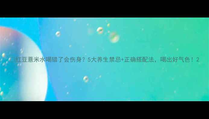 图片 🌿红豆薏米水喝错了会伤身？5大养生禁忌+正确搭配法，喝出好气色！2