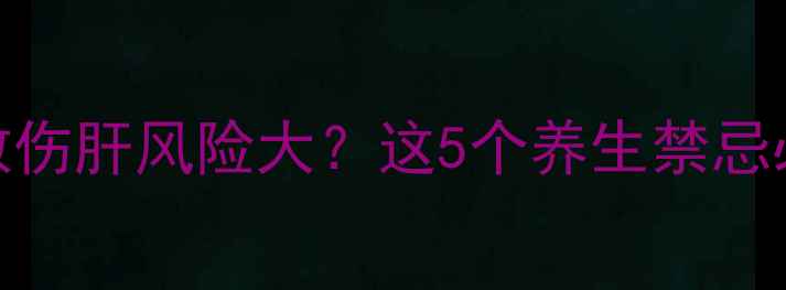 图片 🌿胃壳蚬散伤肝风险大？这5个养生禁忌必须警惕！