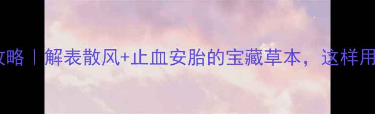 图片 🌿荆芥养生全攻略｜解表散风+止血安胎的宝藏草本，这样用效果翻倍！🌿2