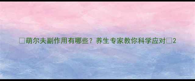 图片 🌿萌尔夫副作用有哪些？养生专家教你科学应对🌿2