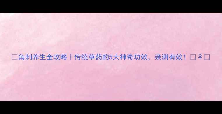 图片 🌿角剌养生全攻略｜传统草药的5大神奇功效，亲测有效！💆♀️