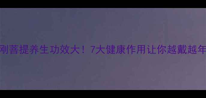 图片 🌿金刚菩提养生功效大！7大健康作用让你越戴越年轻💎