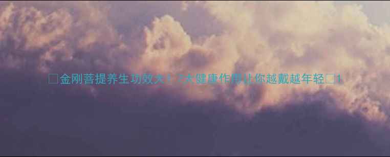 图片 🌿金刚菩提养生功效大！7大健康作用让你越戴越年轻💎1