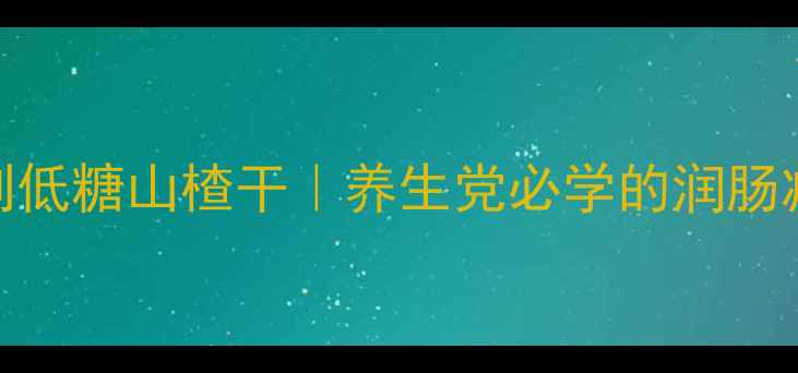 图片 🍎家庭自制低糖山楂干｜养生党必学的润肠减脂食谱💪