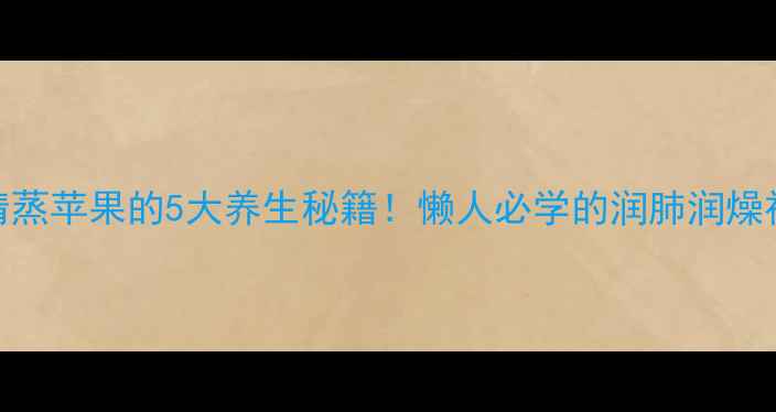图片 🍎清蒸苹果的5大养生秘籍！懒人必学的润肺润燥神器