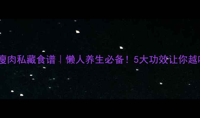 图片 🍵红参蒸瘦肉私藏食谱｜懒人养生必备！5大功效让你越吃越年轻2