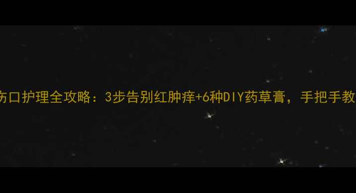 图片 💡天然止痒法家庭伤口护理全攻略：3步告别红肿痒+6种DIY药草膏，手把手教你科学愈合伤口！2