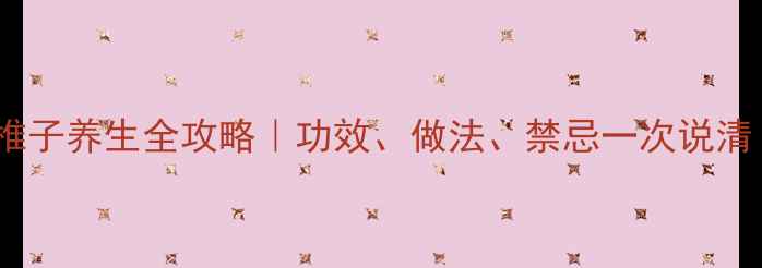 图片 🔥椎子养生全攻略｜功效、做法、禁忌一次说清！2