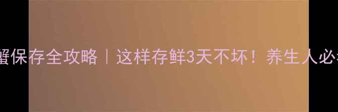 图片 🔥螃蟹保存全攻略｜这样存鲜3天不坏！养生人必看🌿2