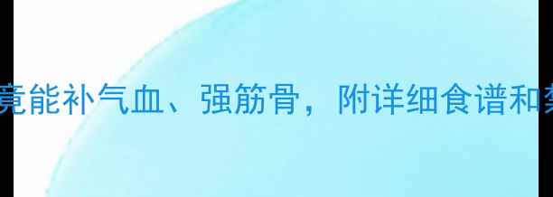 图片 🔥鹿骨养生大！这样吃竟能补气血、强筋骨，附详细食谱和禁忌（附中医师建议）2